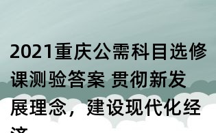 2021重慶公需科目選修課測驗答案 貫徹新發展理念，建設現代化經濟體系