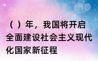 （ ）年，我國將開啟全面建設(shè)社會(huì)主義現(xiàn)代化國家新征程