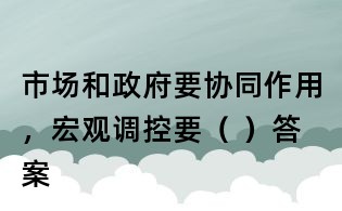 市場和政府要協同作用，宏觀調控要（ ）答案