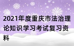 2021年度重慶市法治理論知識(shí)學(xué)習(xí)考試復(fù)習(xí)資料