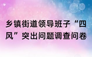 鄉(xiāng)鎮(zhèn)街道領(lǐng)導(dǎo)班子“四風(fēng)”突出問(wèn)題調(diào)查問(wèn)卷