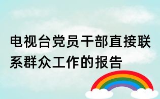 電視臺(tái)黨員干部直接聯(lián)系群眾工作的報(bào)告