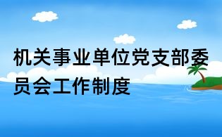 機(jī)關(guān)事業(yè)單位黨支部委員會工作制度