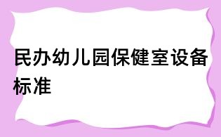 民辦幼兒園保健室設(shè)備標(biāo)準(zhǔn)