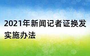 2021年新聞記者證換發(fā)實施辦法