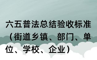 六五普法總結驗收標準（街道鄉鎮、部門、單位、學校、企業）