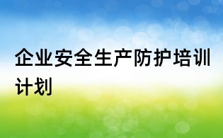 企業(yè)安全生產(chǎn)防護(hù)培訓(xùn)計劃