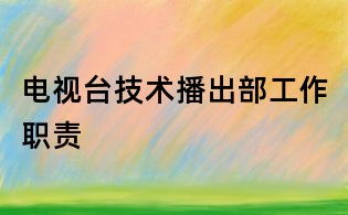 電視臺技術(shù)播出部工作職責