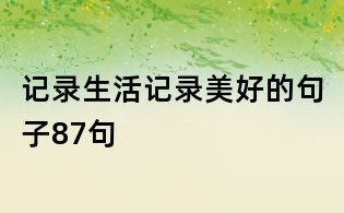 記錄生活記錄美好的句子87句