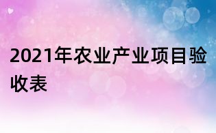 2021年農(nóng)業(yè)產(chǎn)業(yè)項目驗收表
