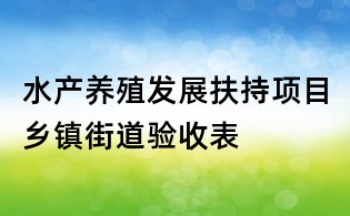 水產(chǎn)養(yǎng)殖發(fā)展扶持項(xiàng)目鄉(xiāng)鎮(zhèn)街道驗(yàn)收表