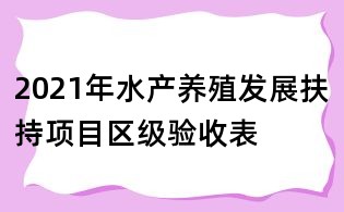 2021年水產(chǎn)養(yǎng)殖發(fā)展扶持項(xiàng)目區(qū)級(jí)驗(yàn)收表