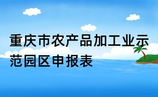 重慶市農(nóng)產(chǎn)品加工業(yè)示范園區(qū)申報表