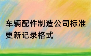 車輛配件制造公司標(biāo)準(zhǔn)更新記錄格式