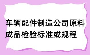 車輛配件制造公司原料成品檢驗(yàn)標(biāo)準(zhǔn)或規(guī)程