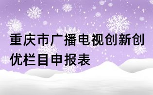 重慶市廣播電視創(chuàng)新創(chuàng)優(yōu)欄目申報(bào)表