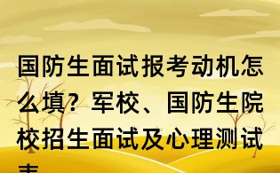 國(guó)防生面試報(bào)考動(dòng)機(jī)怎么填？軍校、國(guó)防生院校招生面試及心理測(cè)試表填寫范本
