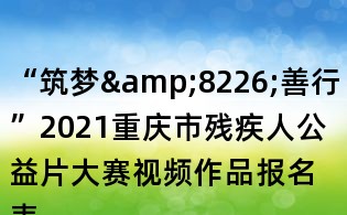 “筑夢&8226;善行”2021重慶市殘疾人公益片大賽視頻作品報名表