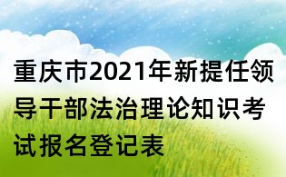 重慶市2021年新提任領(lǐng)導(dǎo)干部法治理論知識考試報名登記表