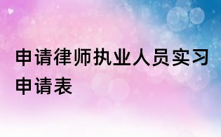申請律師執(zhí)業(yè)人員實習(xí)申請表