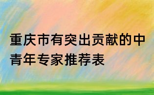重慶市有突出貢獻(xiàn)的中青年專家推薦表