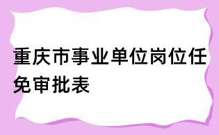 重慶市事業單位崗位任免審批表