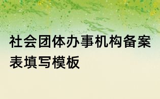 社會(huì)團(tuán)體辦事機(jī)構(gòu)備案表填寫模板