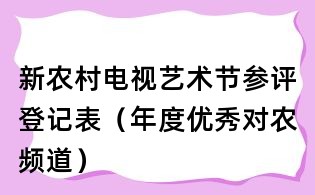 新農(nóng)村電視藝術(shù)節(jié)參評(píng)登記表（年度優(yōu)秀對(duì)農(nóng)頻道）