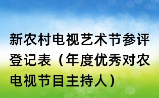 新農(nóng)村電視藝術(shù)節(jié)參評登記表（年度優(yōu)秀對農(nóng)電視節(jié)目主持人）