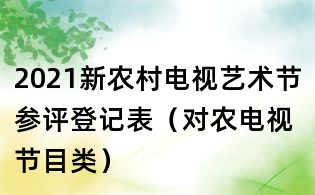 2021新農(nóng)村電視藝術(shù)節(jié)參評登記表(對農(nóng)電視節(jié)目類)