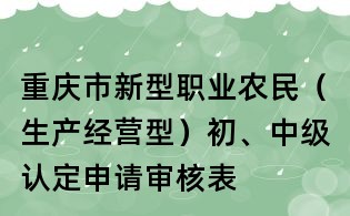 重慶市新型職業農民（生產經營型）初、中級認定申請審核表