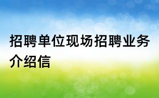 招聘單位現(xiàn)場(chǎng)招聘業(yè)務(wù)介紹信