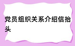 黨員組織關系介紹信抬頭