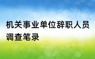 機(jī)關(guān)事業(yè)單位辭職人員調(diào)查筆錄