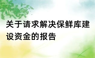 關(guān)于請(qǐng)求解決保鮮庫建設(shè)資金的報(bào)告