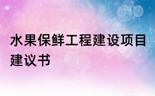 水果保鮮工程建設項目建議書