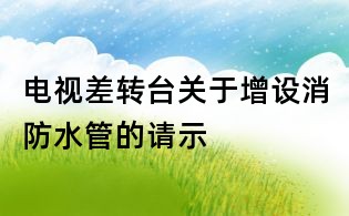 電視差轉(zhuǎn)臺(tái)關(guān)于增設(shè)消防水管的請(qǐng)示