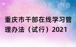 重慶市干部在線學(xué)習(xí)管理辦法（試行）2021