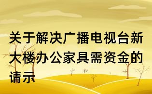 關(guān)于解決廣播電視臺(tái)新大樓辦公家具需資金的請(qǐng)示