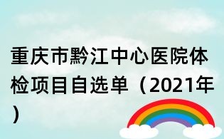 重慶市黔江中心醫(yī)院體檢項(xiàng)目自選單(2021年)