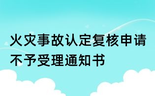 火災(zāi)事故認定復(fù)核申請不予受理通知書
