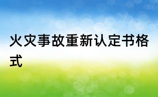 火災(zāi)事故重新認(rèn)定書格式