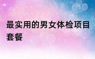 最實(shí)用的男女體檢項(xiàng)目套餐