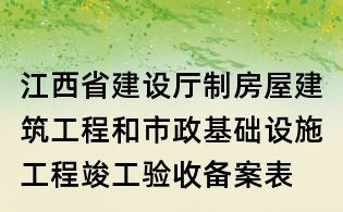 江西省建設廳制房屋建筑工程和市政基礎設施工程竣工驗收備案表