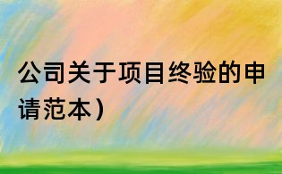 公司關于項目終驗的申請范本）