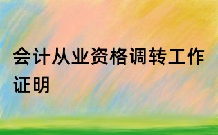 會(huì)計(jì)從業(yè)資格調(diào)轉(zhuǎn)工作證明