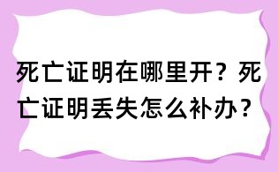 死亡證明在哪里開?死亡證明丟失怎么補辦?