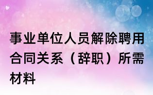 事業單位人員解除聘用合同關系(辭職)所需材料