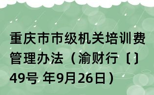 重慶市市級機關(guān)培訓費管理辦法（渝財行〔〕49號 年9月26日）