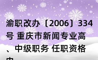 渝職改辦〔2006〕334號(hào) 重慶市新聞專業(yè)高、中級(jí)職務(wù) 任職資格申報(bào)評(píng)審條件（試行）的通知